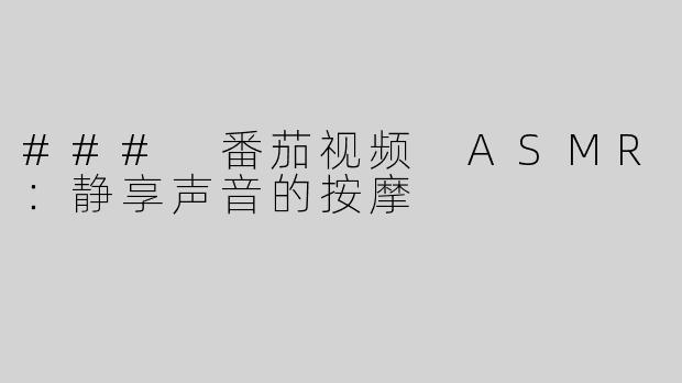 ### 番茄视频 ASMR：静享声音的按摩