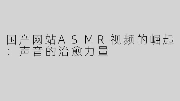 国产网站ASMR视频的崛起：声音的治愈力量