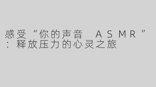 感受“你的声音 ASMR”：释放压力的心灵之旅