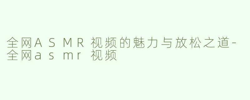全网ASMR视频的魅力与放松之道-全网asmr视频