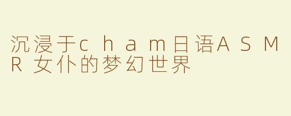 沉浸于cham日语ASMR女仆的梦幻世界
