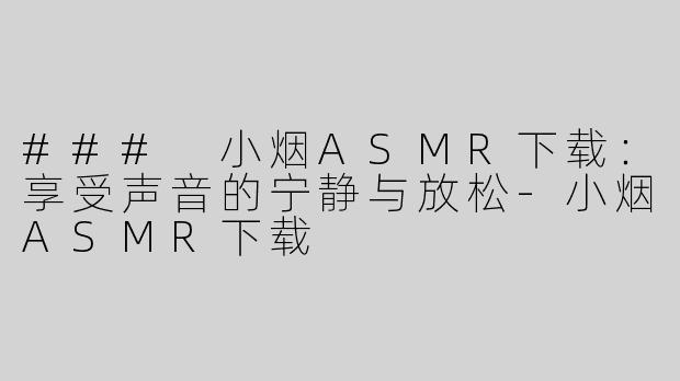### 小烟ASMR下载：享受声音的宁静与放松-小烟ASMR下载