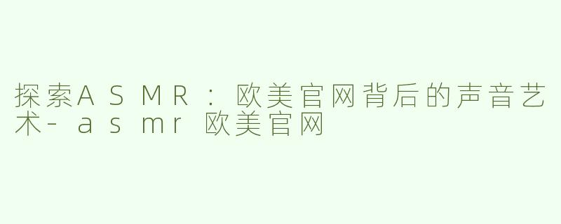 探索ASMR：欧美官网背后的声音艺术-asmr欧美官网