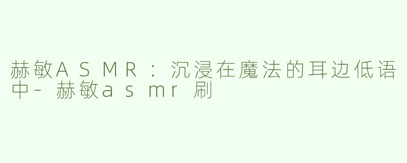 赫敏ASMR：沉浸在魔法的耳边低语中-赫敏asmr刷
