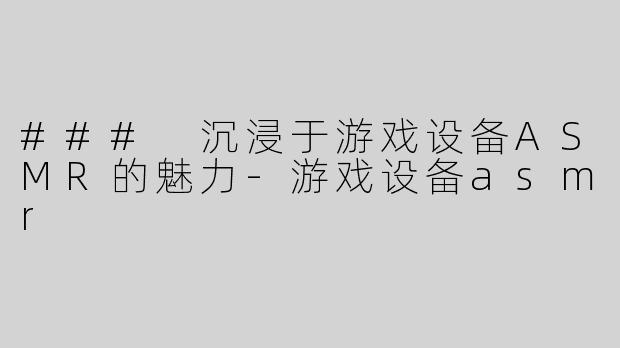 ### 沉浸于游戏设备ASMR的魅力-游戏设备asmr