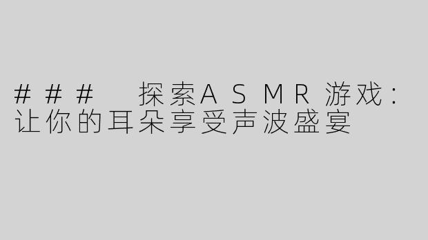 ### 探索ASMR游戏：让你的耳朵享受声波盛宴