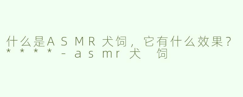 什么是ASMR犬饲，它有什么效果？****