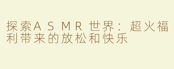 探索ASMR世界：超火福利带来的放松和快乐
