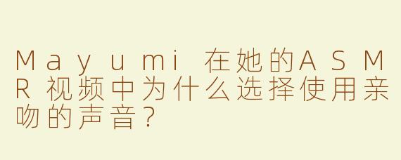 Mayumi在她的ASMR视频中为什么选择使用亲吻的声音？