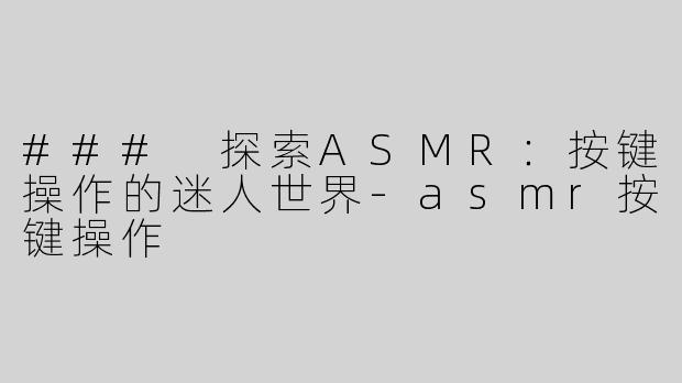 ### 探索ASMR：按键操作的迷人世界-asmr按键操作