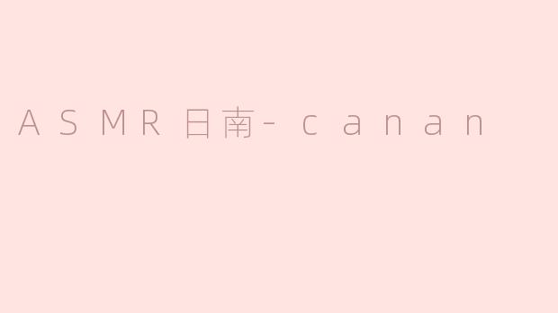 ASMR日南-canan是做什么的，为什么这么受欢迎？
