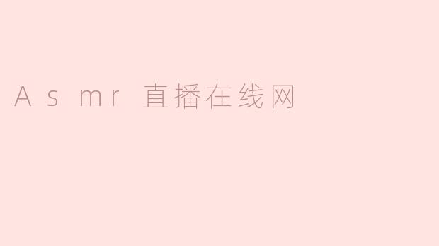 ### ASMR直播在线网：沉浸在声音的奇妙世界