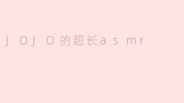 JOJO的超长ASMR能带来什么样的听觉体验？****