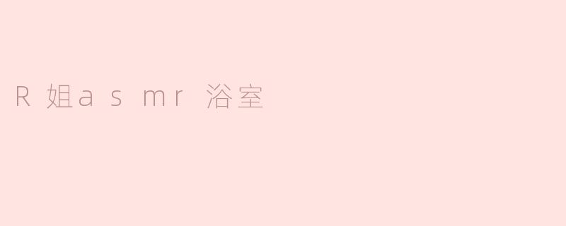 ### R姐ASMR浴室：一场心灵的洗礼