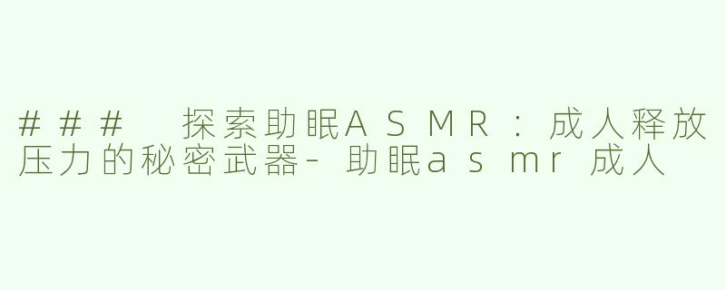 ### 探索助眠ASMR：成人释放压力的秘密武器-助眠asmr成人