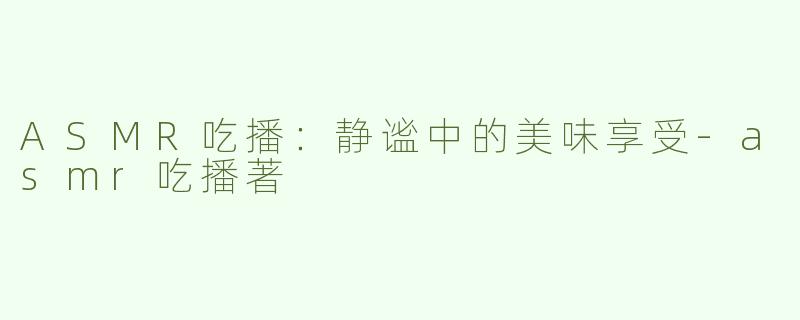 ASMR吃播：静谧中的美味享受-asmr吃播著