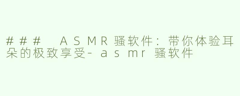 ### ASMR骚软件：带你体验耳朵的极致享受