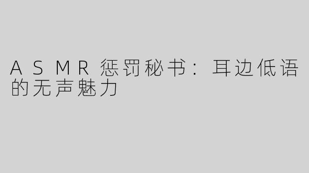 ASMR惩罚秘书：耳边低语的无声魅力