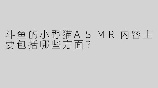 斗鱼的小野猫ASMR内容主要包括哪些方面？
