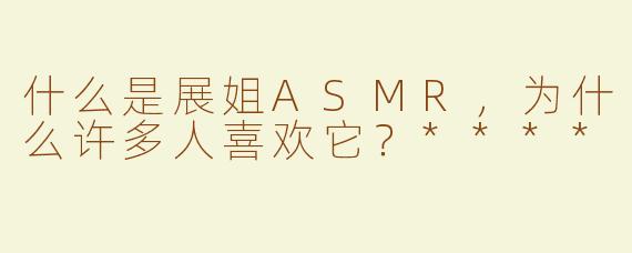 什么是展姐ASMR，为什么许多人喜欢它？****