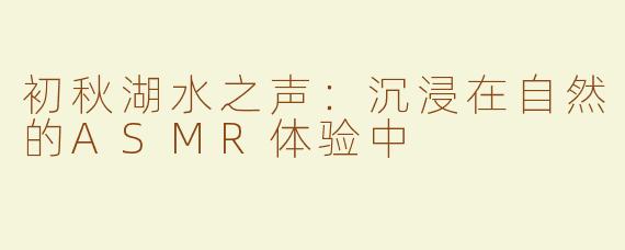 初秋湖水之声：沉浸在自然的ASMR体验中