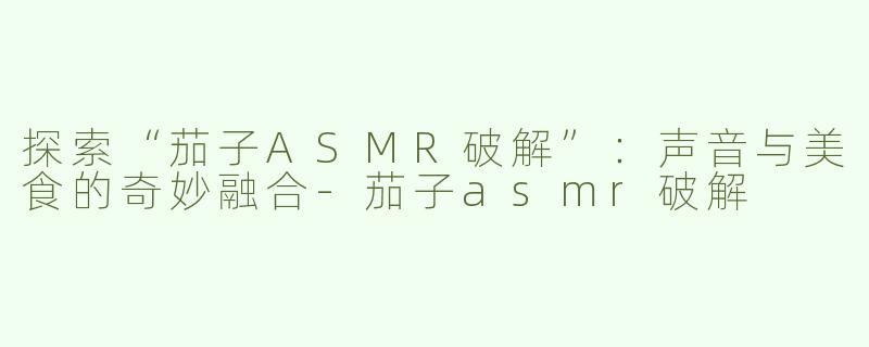 探索“茄子ASMR破解”：声音与美食的奇妙融合