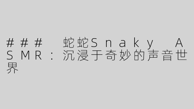### 蛇蛇Snaky ASMR：沉浸于奇妙的声音世界