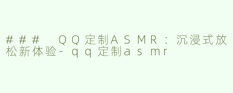 ### QQ定制ASMR：沉浸式放松新体验-qq定制asmr
