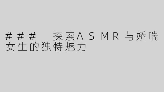 ### 探索ASMR与娇喘女生的独特魅力