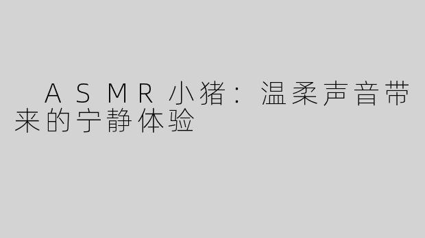  ASMR小猪：温柔声音带来的宁静体验