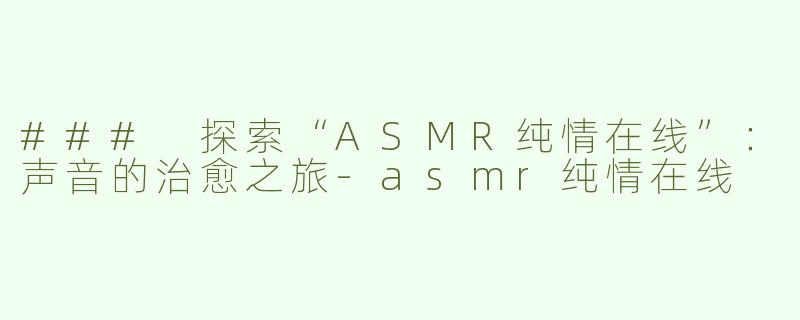 ### 探索“ASMR纯情在线”：声音的治愈之旅-asmr纯情在线