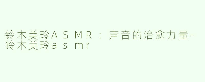 铃木美玲ASMR：声音的治愈力量-铃木美玲asmr
