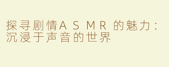 探寻剧情ASMR的魅力：沉浸于声音的世界