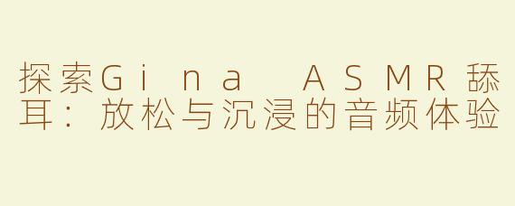 探索Gina ASMR舔耳：放松与沉浸的音频体验