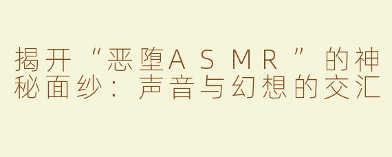 揭开“恶堕ASMR”的神秘面纱：声音与幻想的交汇