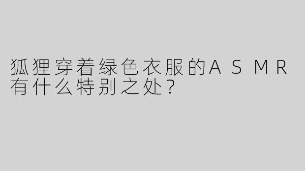 狐狸穿着绿色衣服的ASMR有什么特别之处？