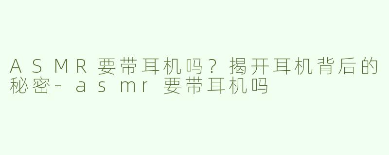 ASMR要带耳机吗？揭开耳机背后的秘密-asmr要带耳机吗
