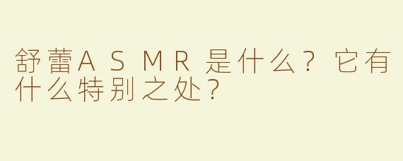 舒蕾ASMR是什么？它有什么特别之处？
