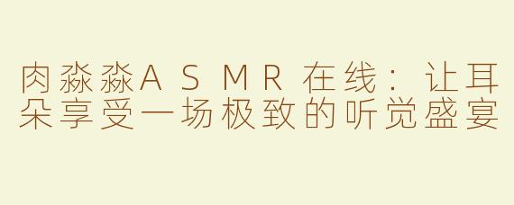 肉淼淼ASMR在线：让耳朵享受一场极致的听觉盛宴
