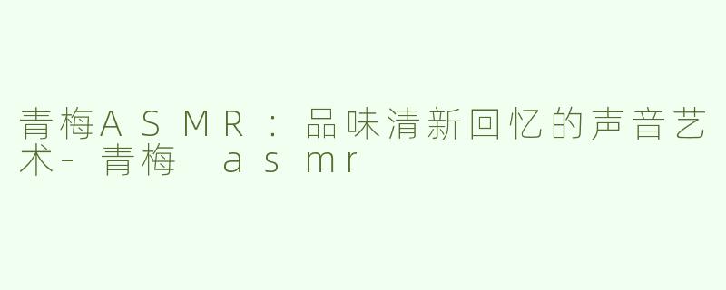 青梅ASMR：品味清新回忆的声音艺术-青梅 asmr