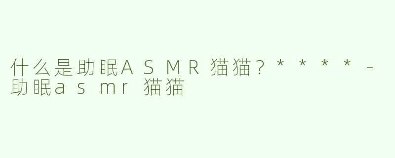 什么是助眠ASMR猫猫？****