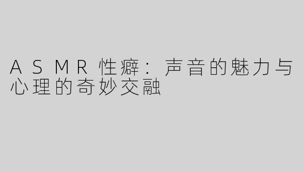 ASMR性癖：声音的魅力与心理的奇妙交融