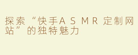 探索“快手ASMR定制网站”的独特魅力
