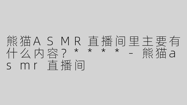 熊猫ASMR直播间里主要有什么内容？****