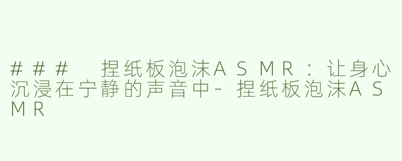 ### 捏纸板泡沫ASMR：让身心沉浸在宁静的声音中-捏纸板泡沫ASMR