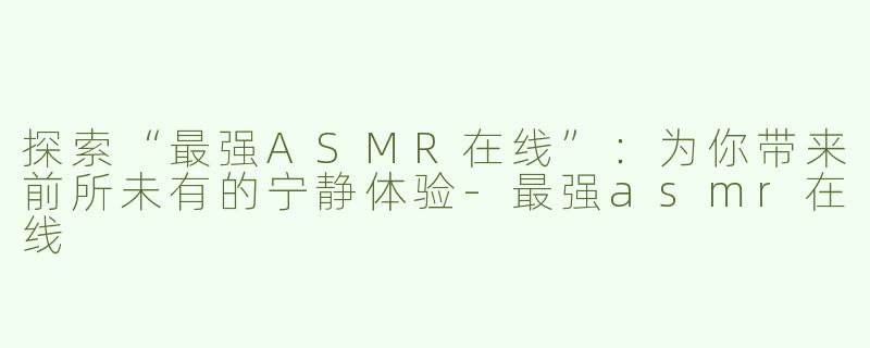 探索“最强ASMR在线”：为你带来前所未有的宁静体验-最强asmr在线