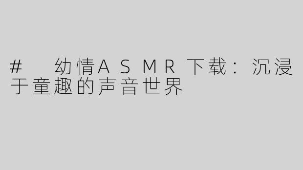 # 幼情ASMR下载：沉浸于童趣的声音世界