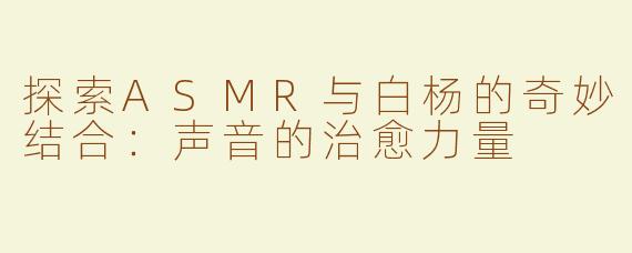 探索ASMR与白杨的奇妙结合：声音的治愈力量