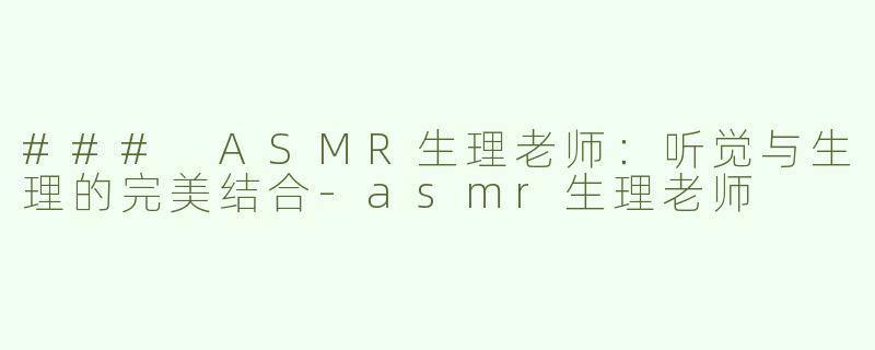 ### ASMR生理老师：听觉与生理的完美结合