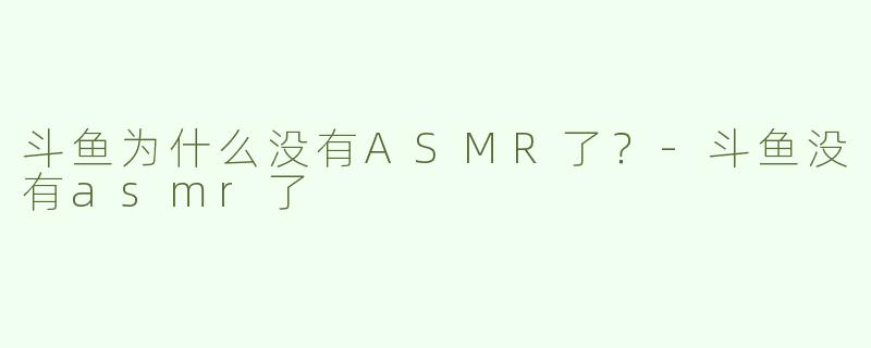 斗鱼为什么没有ASMR了？